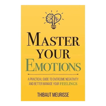 Master Your Emotions: A Practical Guide to Overcome Negativity and Better Manage Your Feelings by Thibaut Meurisse